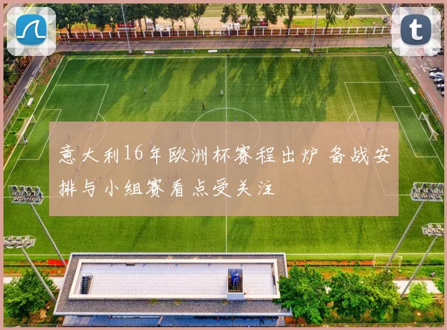 意大利16年欧洲杯赛程出炉 备战安排与小组赛看点受关注
