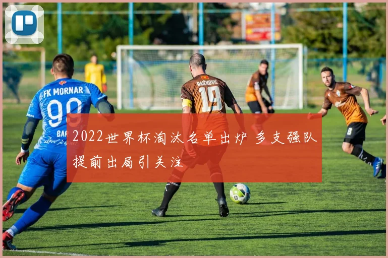 2022世界杯淘汰名单出炉 多支强队提前出局引关注