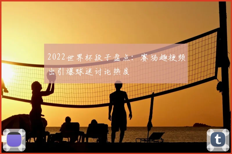 2022世界杯段子盘点：赛场趣梗频出引爆球迷讨论热度