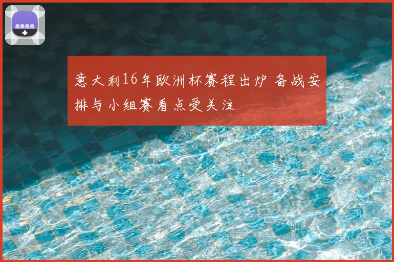 意大利16年欧洲杯赛程出炉 备战安排与小组赛看点受关注
