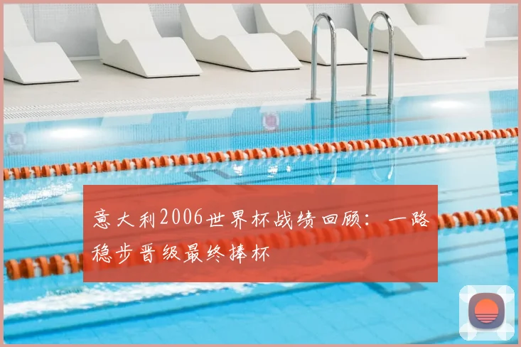 意大利2006世界杯战绩回顾:一路稳步晋级最终捧杯