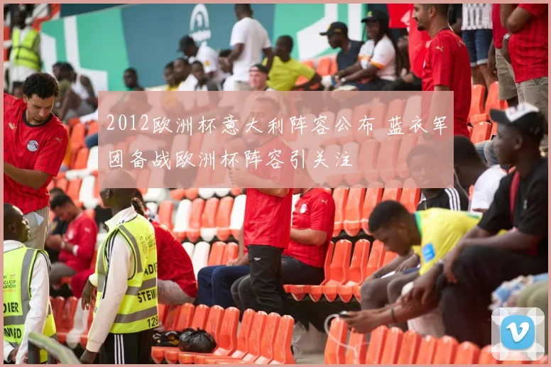 2012欧洲杯意大利阵容公布 蓝衣军团备战欧洲杯阵容引关注
