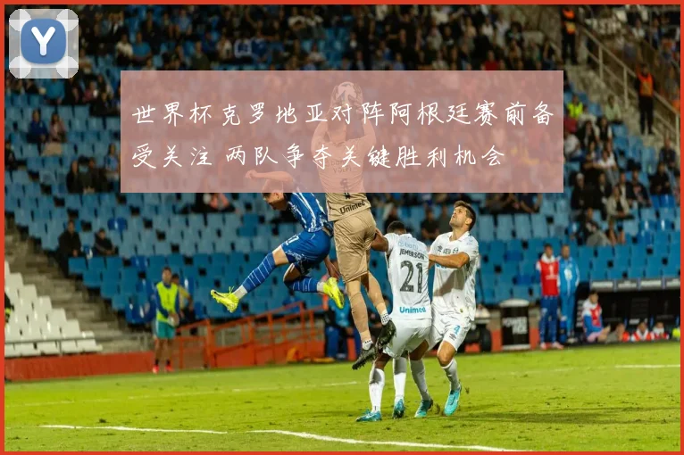 世界杯克罗地亚对阵阿根廷赛前备受关注 两队争夺关键胜利机会
